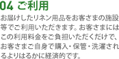 04 ご利用　お届けしたリネン用品をお客さまの施設等でご利用いただきます。お客さまにはこの利用料金をご負担いただくだけで、お客さまご自身で購入・保管・洗濯されるよりはるかに経済的です。