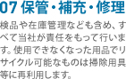 07 保管・補充・修理　検品や在庫管理なども含め、すべて当社が責任をもって行います。使用できなくなった用品でリサイクル可能なものは掃除用具等に再利用します。